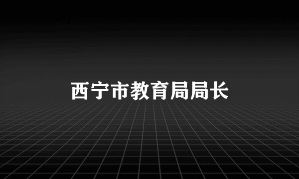 西宁市教育局局长