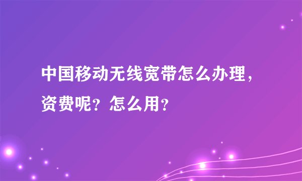 中国移动无线宽带怎么办理，资费呢？怎么用？