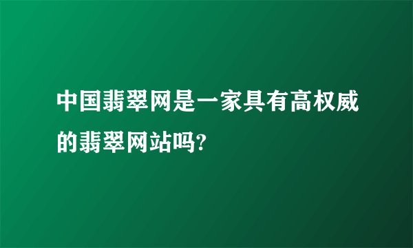 中国翡翠网是一家具有高权威的翡翠网站吗?