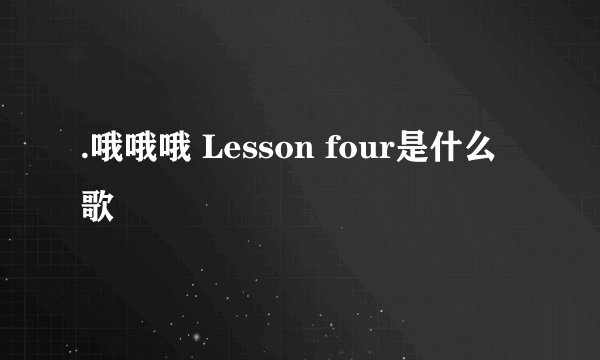 .哦哦哦 Lesson four是什么歌