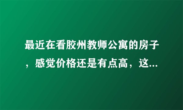 最近在看胶州教师公寓的房子，感觉价格还是有点高，这个小区之前价格如何？大概多少钱？