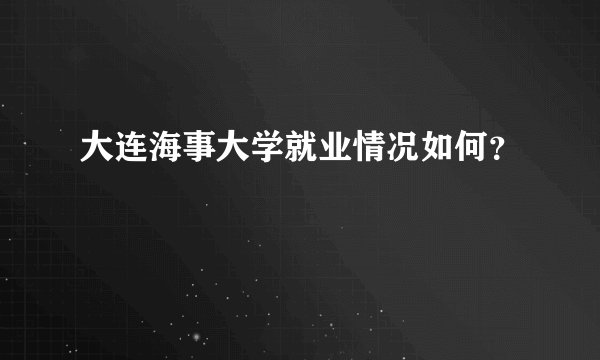 大连海事大学就业情况如何？