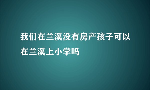 我们在兰溪没有房产孩子可以在兰溪上小学吗