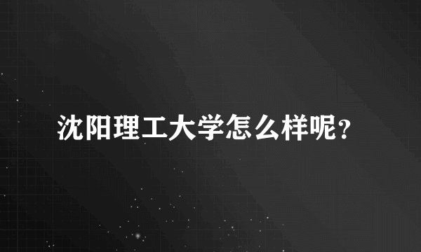 沈阳理工大学怎么样呢？