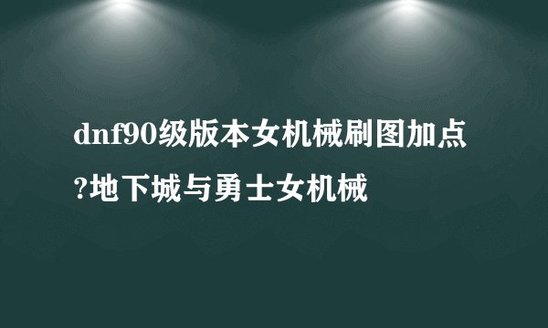 dnf90级版本女机械刷图加点?地下城与勇士女机械