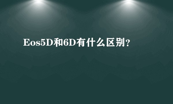 Eos5D和6D有什么区别？