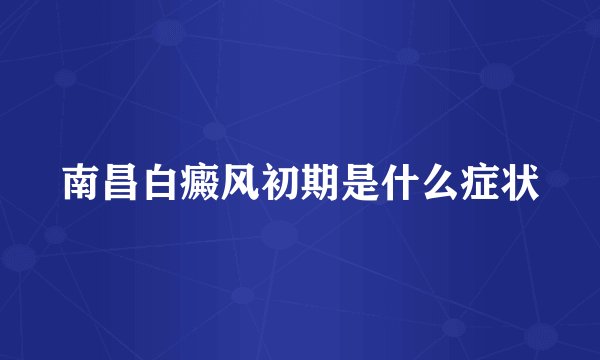 南昌白癜风初期是什么症状