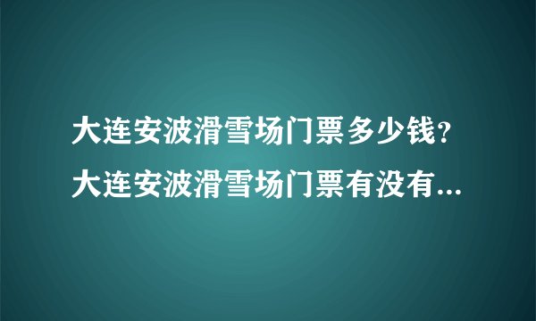 大连安波滑雪场门票多少钱?大连安波滑雪场门票有没有 团购价格?去大连安波滑雪场开车走什么线路比较合适