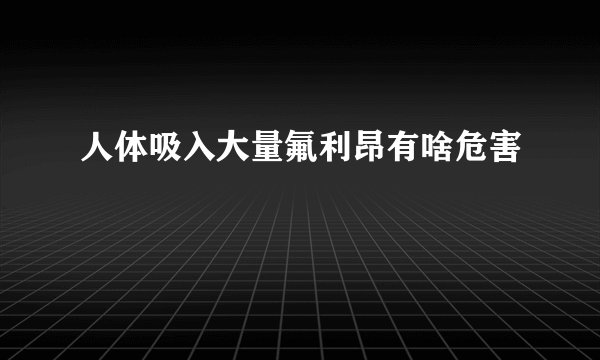 人体吸入大量氟利昂有啥危害