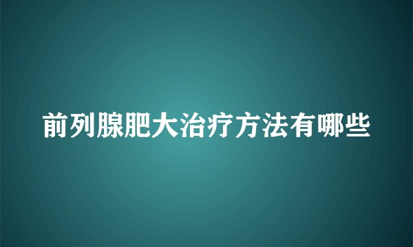前列腺肥大治疗方法有哪些