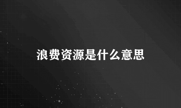 浪费资源是什么意思