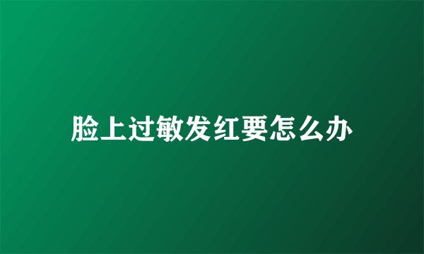 脸上过敏发红要怎么办