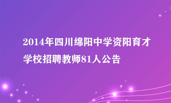 2014年四川绵阳中学资阳育才学校招聘教师81人公告