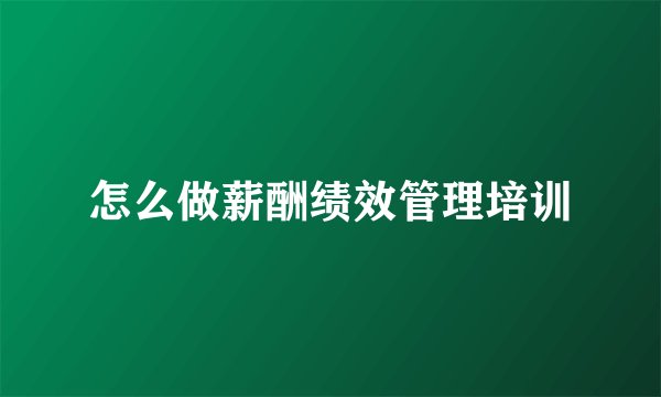怎么做薪酬绩效管理培训