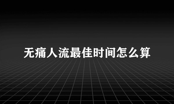 无痛人流最佳时间怎么算