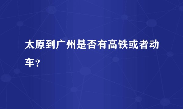 太原到广州是否有高铁或者动车？