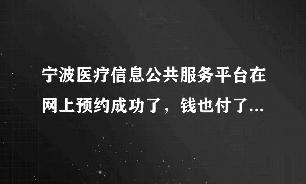 宁波医疗信息公共服务平台在网上预约成功了，钱也付了，但是没有及时收到短信，医院工作人员说我挂号失败