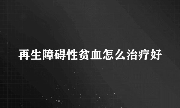 再生障碍性贫血怎么治疗好