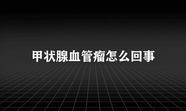 甲状腺血管瘤怎么回事