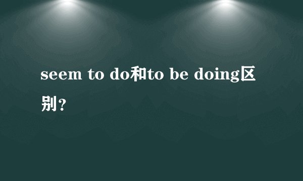 seem to do和to be doing区别？