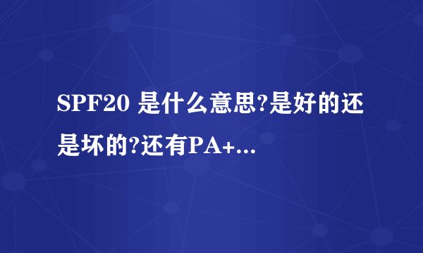 SPF20 是什么意思?是好的还是坏的?还有PA++是什么意思?说清楚点.