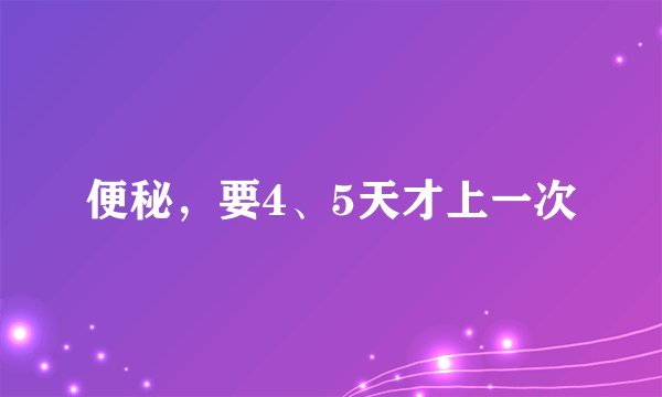 便秘，要4、5天才上一次