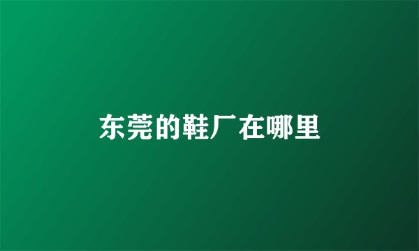 东莞的鞋厂在哪里