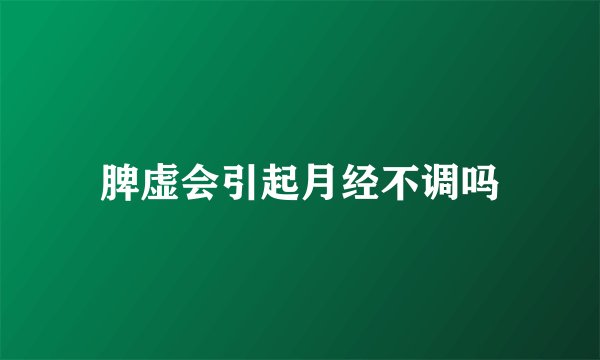 脾虚会引起月经不调吗