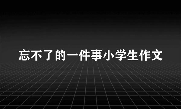 忘不了的一件事小学生作文