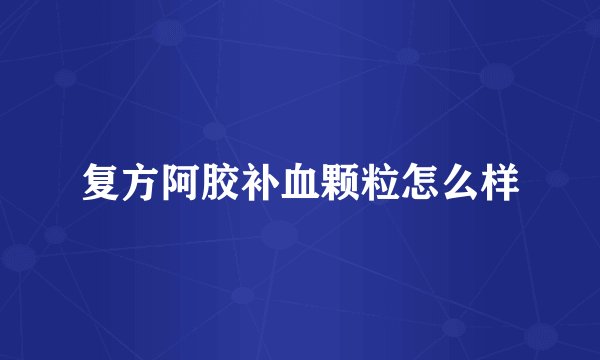 复方阿胶补血颗粒怎么样