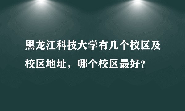 黑龙江科技大学有几个校区及校区地址，哪个校区最好？