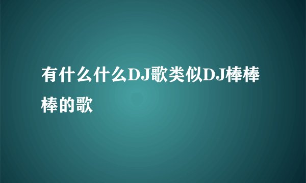 有什么什么DJ歌类似DJ棒棒棒的歌