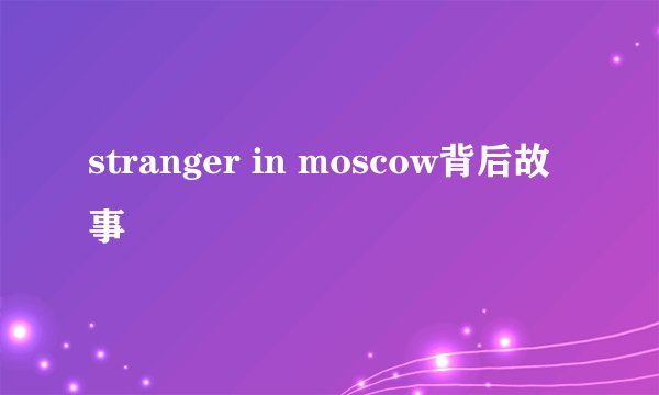 stranger in moscow背后故事