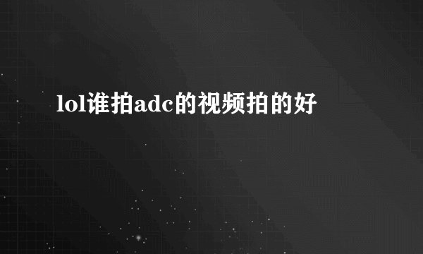 lol谁拍adc的视频拍的好
