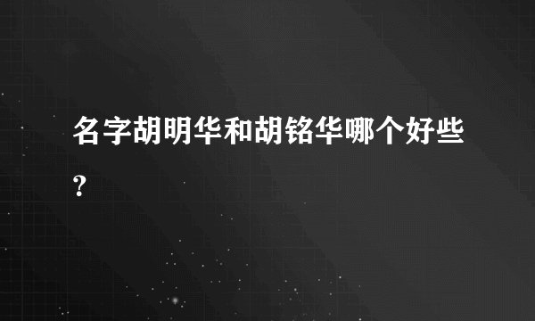 名字胡明华和胡铭华哪个好些？