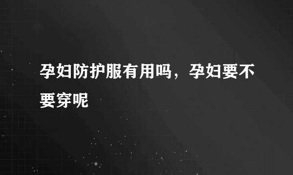 孕妇防护服有用吗，孕妇要不要穿呢