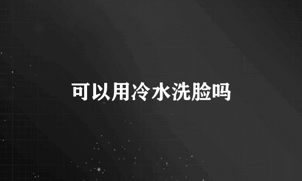 可以用冷水洗脸吗