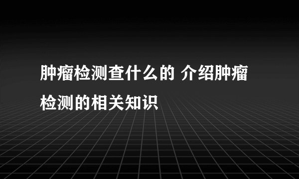 肿瘤检测查什么的 介绍肿瘤检测的相关知识