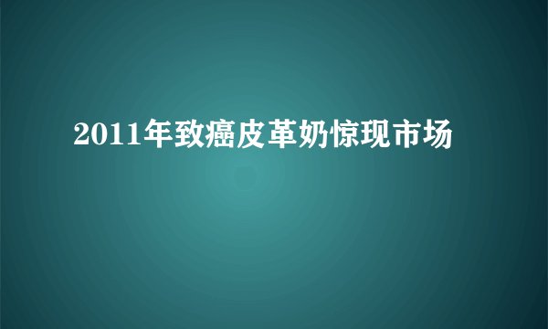 2011年致癌皮革奶惊现市场