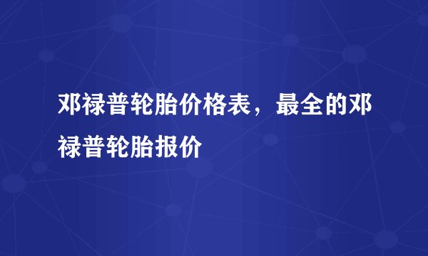 邓禄普轮胎价格表,最全的邓禄普轮胎报价