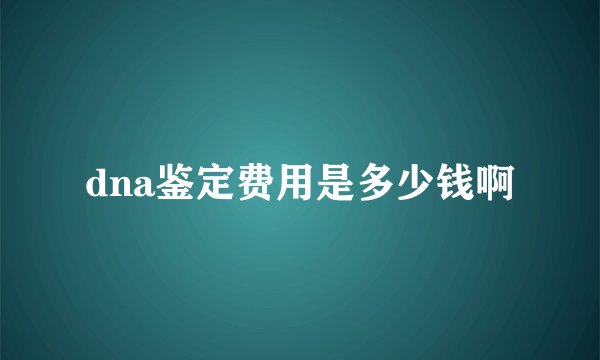 dna鉴定费用是多少钱啊