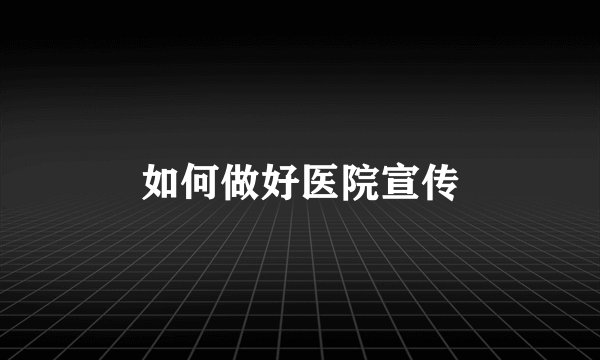 如何做好医院宣传