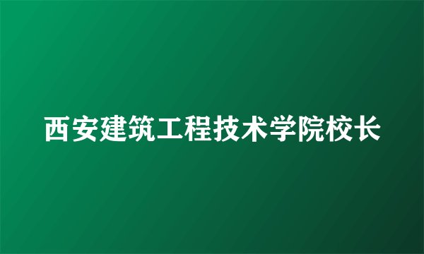 西安建筑工程技术学院校长