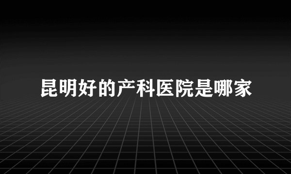 昆明好的产科医院是哪家