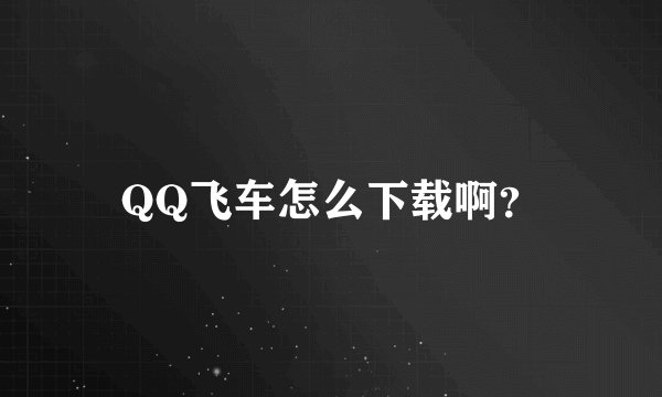 QQ飞车怎么下载啊？