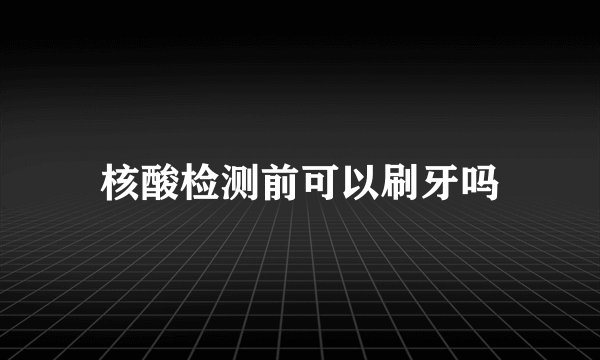 核酸检测前可以刷牙吗