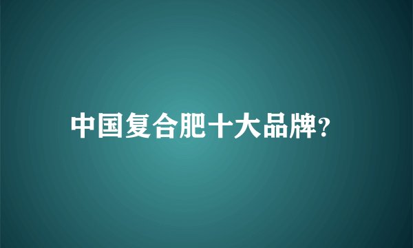 中国复合肥十大品牌?