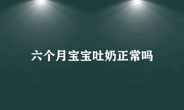 六个月宝宝吐奶正常吗