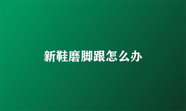 新鞋磨脚跟怎么办