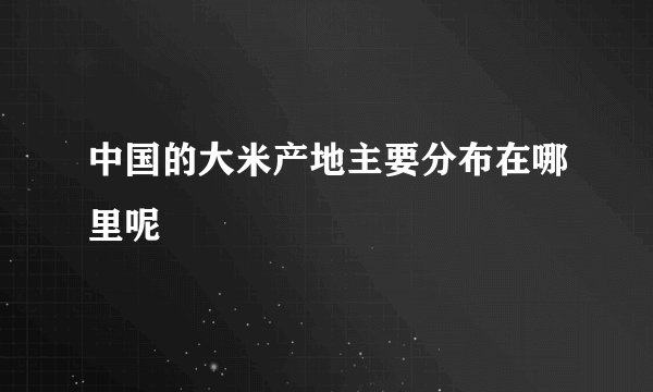 中国的大米产地主要分布在哪里呢